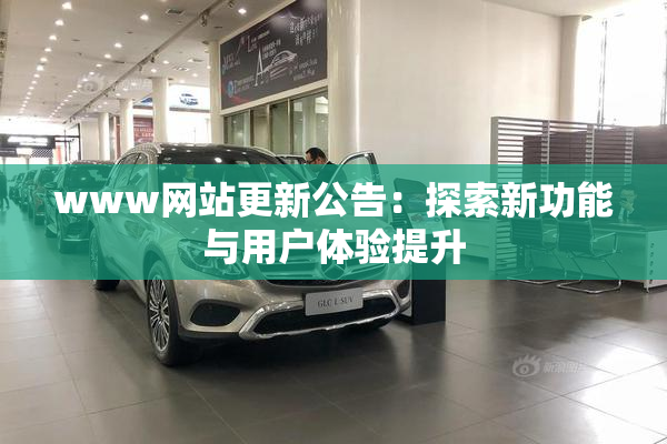 www网站更新公告：探索新功能与用户体验提升