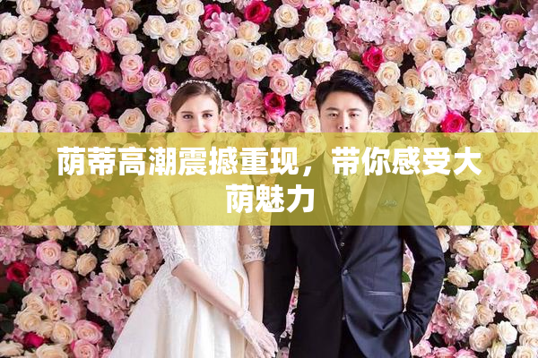 荫蒂高潮震撼重现，带你感受大荫魅力
