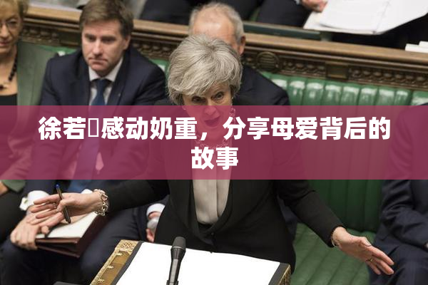徐若瑄感动奶重，分享母爱背后的故事
