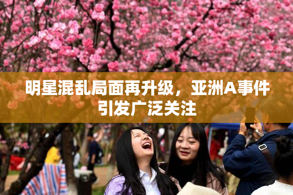 明星混乱局面再升级，亚洲A事件引发广泛关注