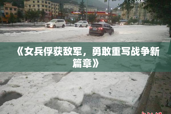 《女兵俘获敌军，勇敢重写战争新篇章》