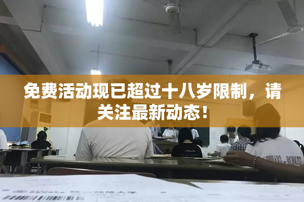免费活动现已超过十八岁限制，请关注最新动态！
