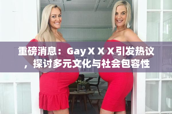 重磅消息：GayⅩⅩⅩ引发热议，探讨多元文化与社会包容性