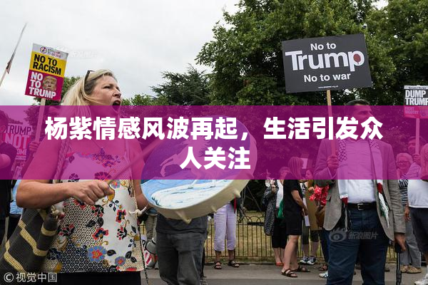 杨紫情感风波再起，生活引发众人关注