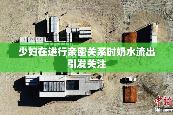 少妇在进行亲密关系时奶水流出引发关注