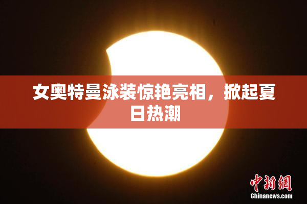 女奥特曼泳装惊艳亮相，掀起夏日热潮