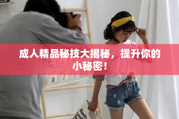 成人精品秘技大揭秘，提升你的小秘密！