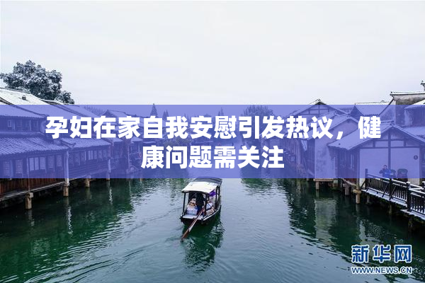孕妇在家自我安慰引发热议，健康问题需关注