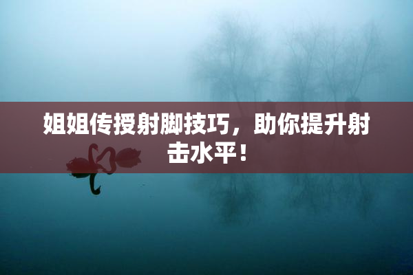 姐姐传授射脚技巧，助你提升射击水平！