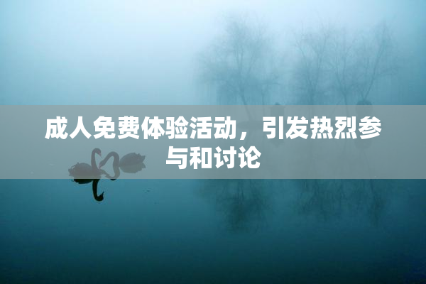 成人免费体验活动，引发热烈参与和讨论