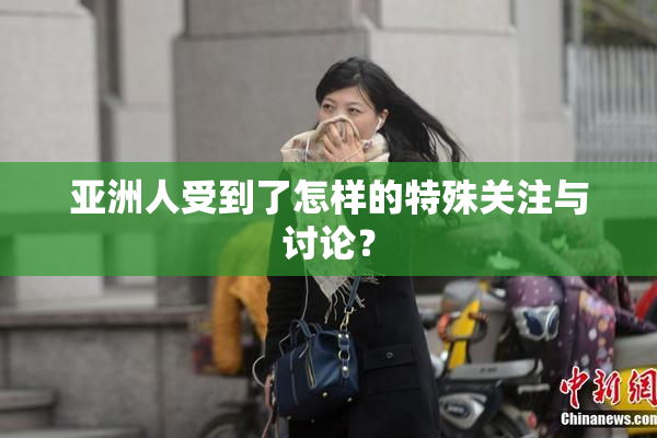 亚洲人受到了怎样的特殊关注与讨论？