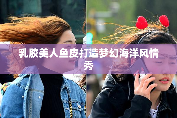 乳胶美人鱼皮打造梦幻海洋风情秀