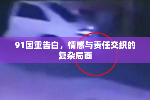 91国重告白，情感与责任交织的复杂局面