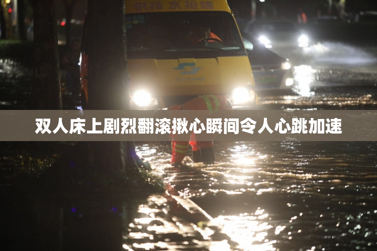 双人床上剧烈翻滚揪心瞬间令人心跳加速