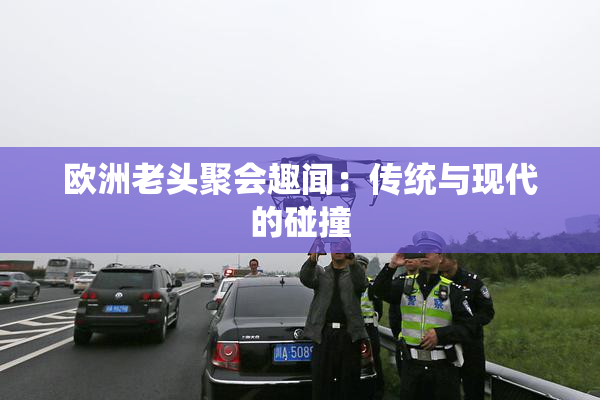 欧洲老头聚会趣闻：传统与现代的碰撞