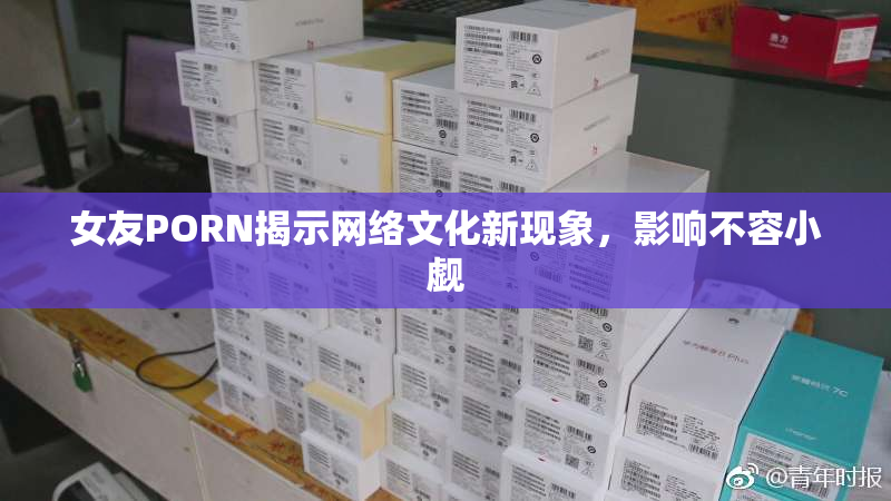 女友PORN揭示网络文化新现象，影响不容小觑