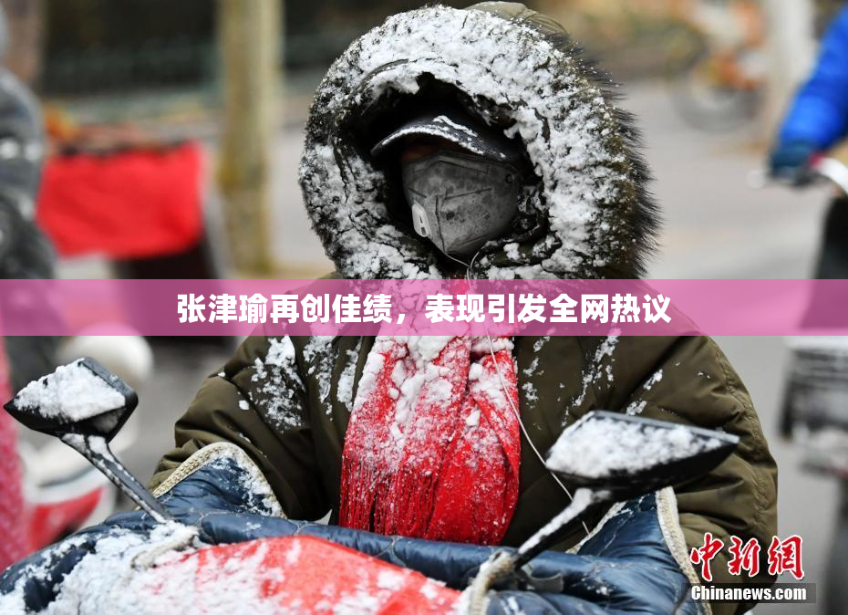 张津瑜再创佳绩，表现引发全网热议
