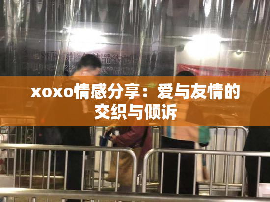 xoxo情感分享：爱与友情的交织与倾诉