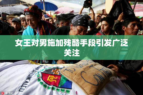 女王对男施加残酷手段引发广泛关注