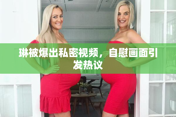 琳被爆出私密视频，自慰画面引发热议