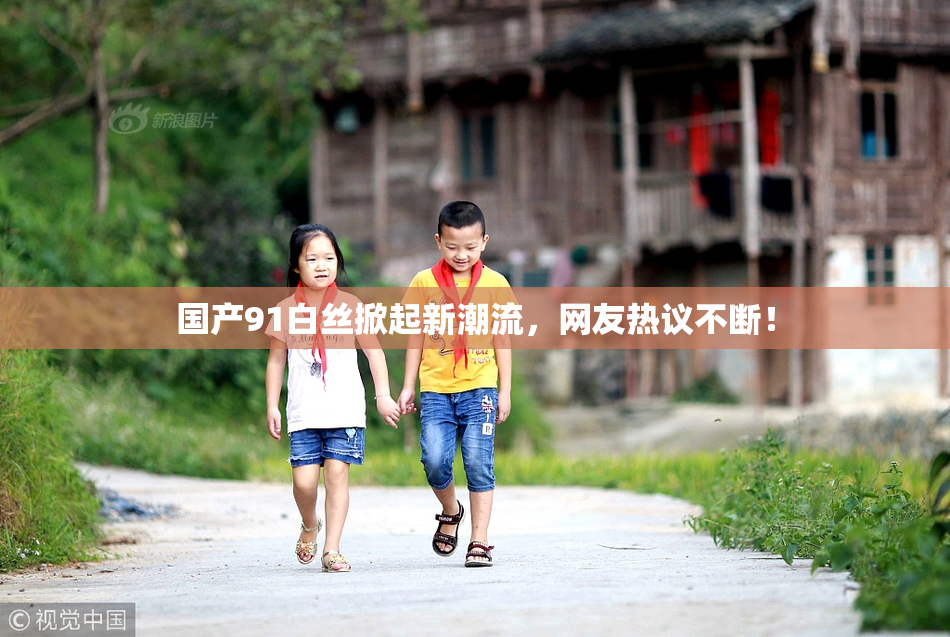 国产91白丝掀起新潮流，网友热议不断！