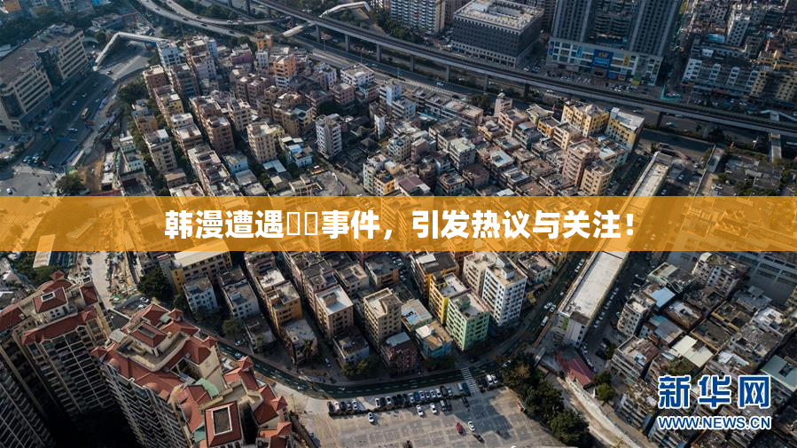 韩漫遭遇❌‌事件，引发热议与关注！