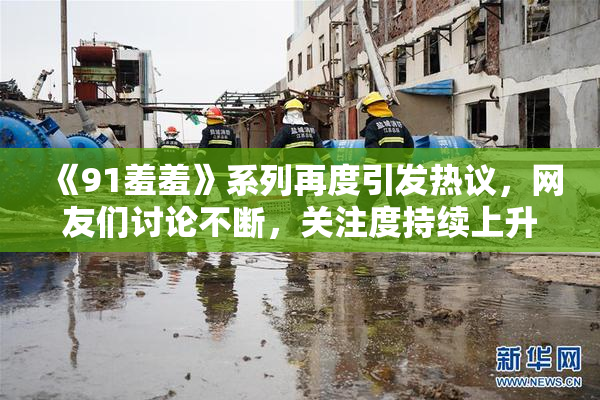 《91羞羞》系列再度引发热议，网友们讨论不断，关注度持续上升