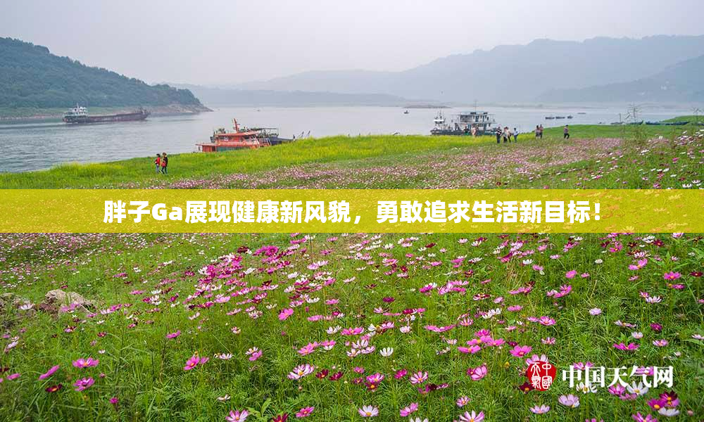 胖子Ga展现健康新风貌，勇敢追求生活新目标！