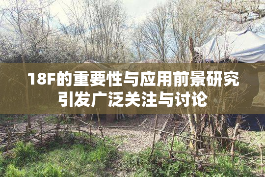 18F的重要性与应用前景研究引发广泛关注与讨论