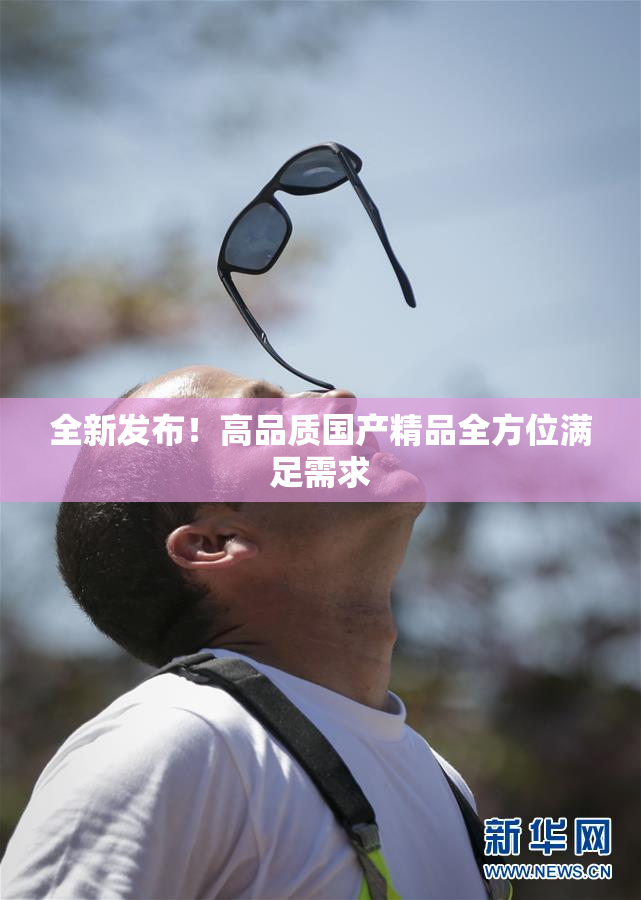 全新发布！高品质国产精品全方位满足需求
