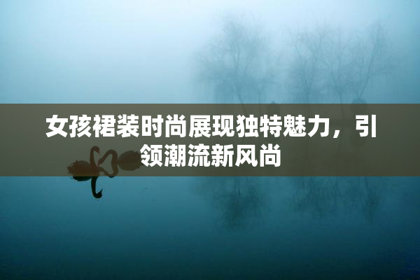 女孩裙装时尚展现独特魅力，引领潮流新风尚