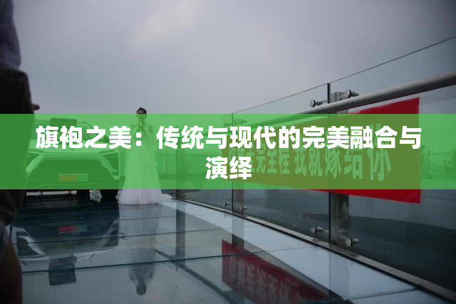 旗袍之美：传统与现代的完美融合与演绎