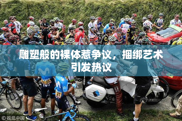 雕塑般的裸体惹争议，捆绑艺术引发热议