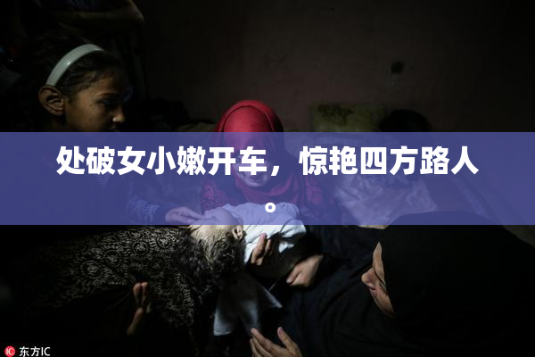 处破女小嫩开车，惊艳四方路人。