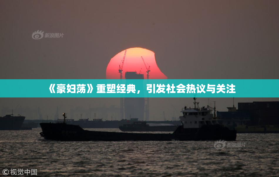 《豪妇荡》重塑经典，引发社会热议与关注