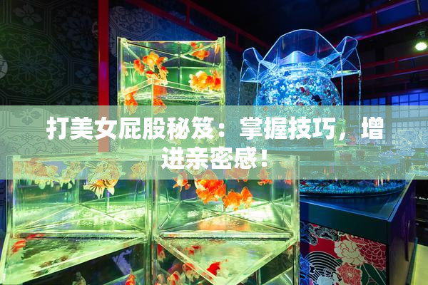 打美女屁股秘笈：掌握技巧，增进亲密感！