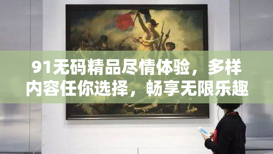 91无码精品尽情体验，多样内容任你选择，畅享无限乐趣！
