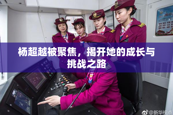 杨超越被聚焦，揭开她的成长与挑战之路