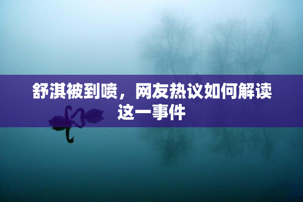 舒淇被到喷，网友热议如何解读这一事件