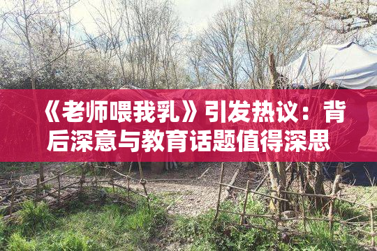 《老师喂我乳》引发热议：背后深意与教育话题值得深思