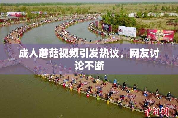 成人蘑菇视频引发热议，网友讨论不断