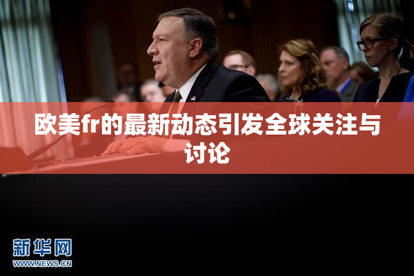 欧美fr的最新动态引发全球关注与讨论