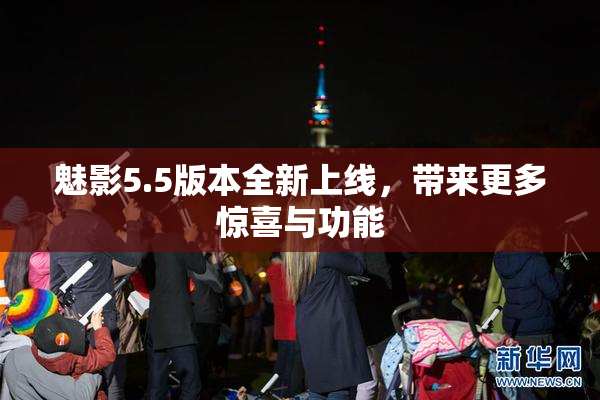 魅影5.5版本全新上线，带来更多惊喜与功能