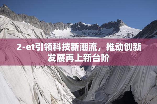 2-et引领科技新潮流，推动创新发展再上新台阶