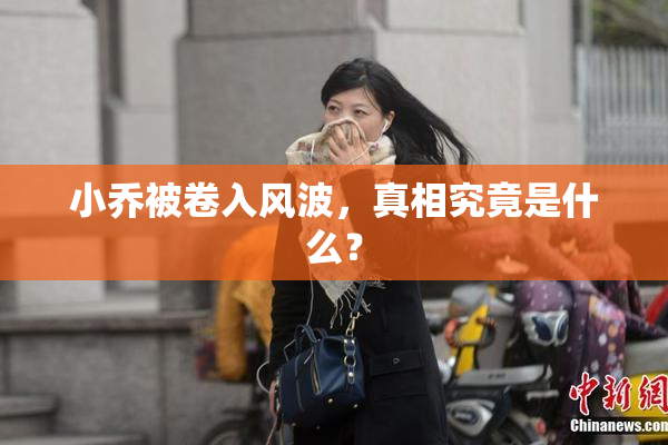 小乔被卷入风波，真相究竟是什么？