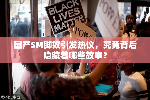 国产SM脚奴引发热议，究竟背后隐藏着哪些故事？