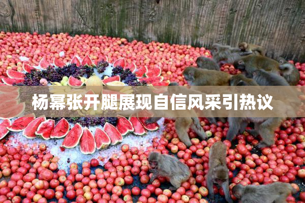 杨幂张开腿展现自信风采引热议