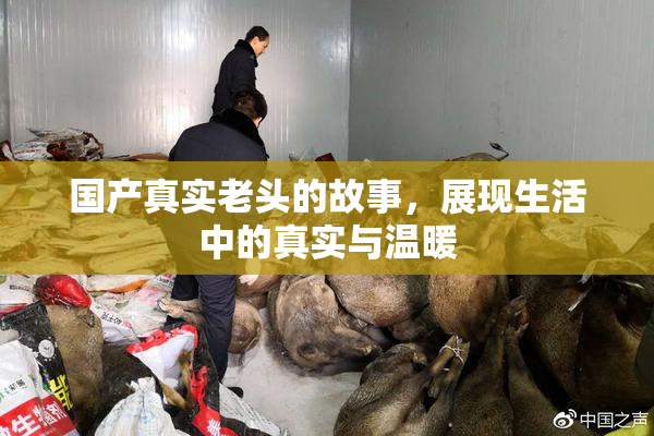 国产真实老头的故事，展现生活中的真实与温暖