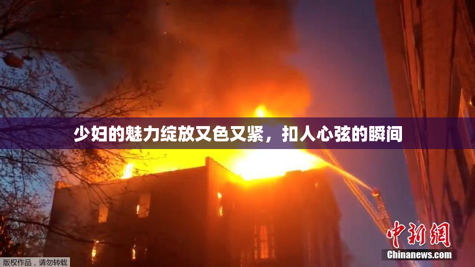 少妇的魅力绽放又色又紧，扣人心弦的瞬间