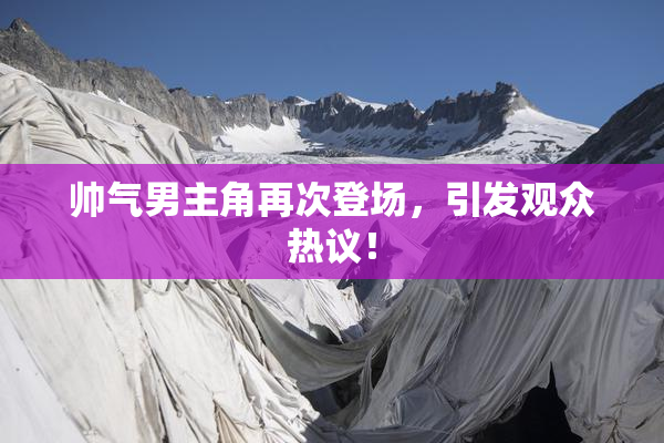 帅气男主角再次登场，引发观众热议！